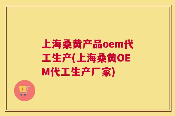 上海桑黄产品oem代工生产(上海桑黄OEM代工生产厂家) 上海桑黄产品oem代工生产(上海桑黄OEM代工生产厂家)