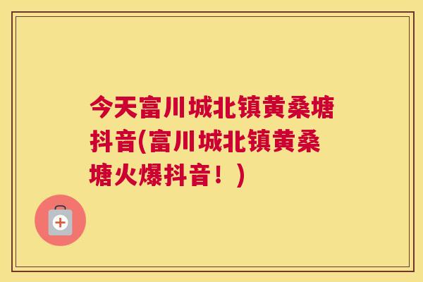 今天富川城北镇黄桑塘抖音(富川城北镇黄桑塘火爆抖音!) 今天富川城北镇黄桑塘抖音(富川城北镇黄桑塘火爆抖音!)