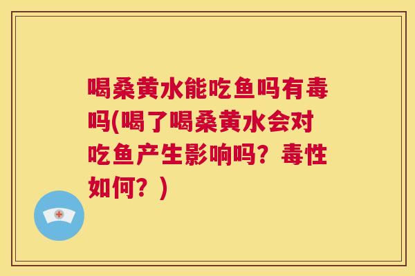 喝桑黄水能吃鱼吗有毒吗(喝了喝桑黄水会对吃鱼产生影响吗?毒性如何?) 喝桑黄水能吃鱼吗有毒吗(喝了喝桑黄水会对吃鱼产生影响吗?毒性如何?)