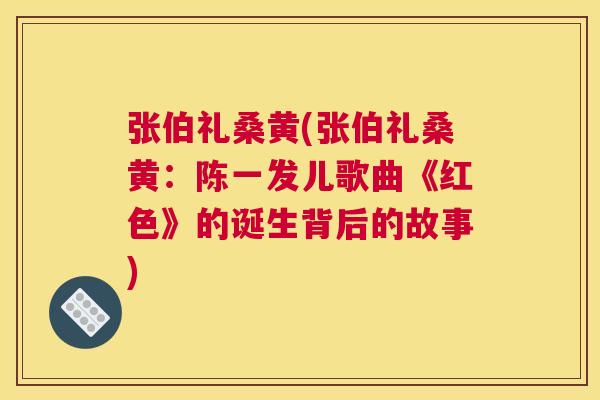 张伯礼桑黄(张伯礼桑黄:陈一发儿歌曲《红色》的诞生背后的故事) 张伯礼桑黄(张伯礼桑黄:陈一发儿歌曲《红色》的诞生背后的故事)
