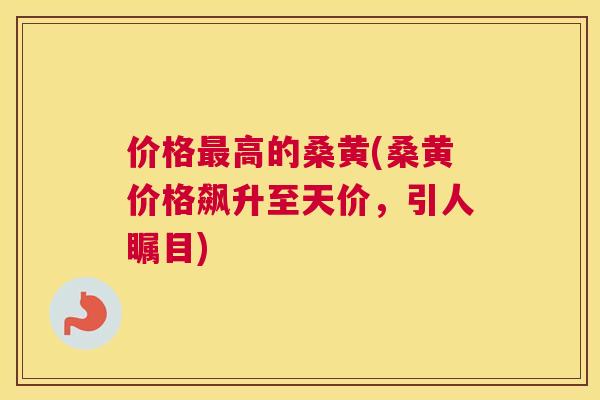价格高的桑黄(桑黄价格飙升至天价,引人瞩目) 价格高的桑黄(桑黄价格飙升至天价,引人瞩目)