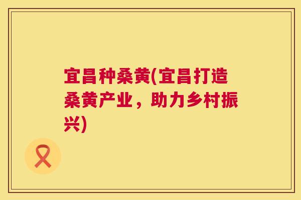 宜昌种桑黄(宜昌打造桑黄产业,助力乡村振兴) 宜昌种桑黄(宜昌打造桑黄产业,助力乡村振兴)
