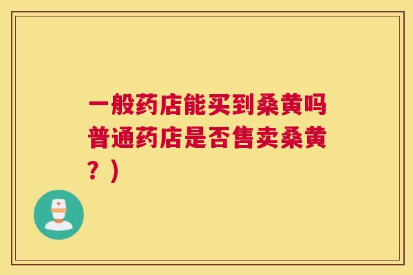 一般药店能买到桑黄吗普通药店是否售卖桑黄?) 一般药店能买到桑黄吗普通药店是否售卖桑黄?)