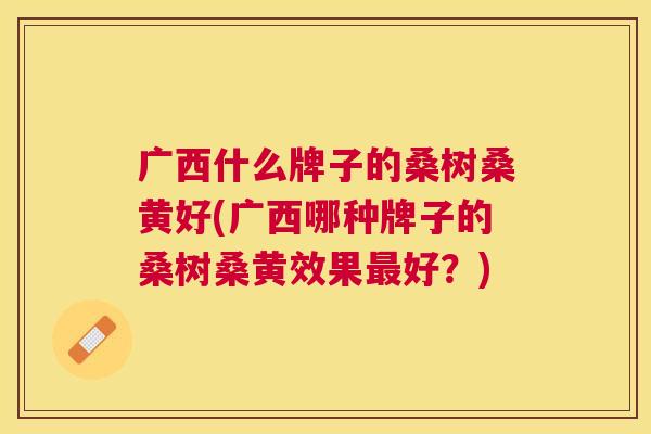 广西什么牌子的桑树桑黄好(广西哪种牌子的桑树桑黄效果好？)