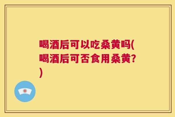 喝酒后可以吃桑黄吗(喝酒后可否食用桑黄？)
