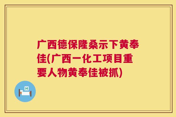 广西德保隆桑示下黄奉佳(广西一化工项目重要人物黄奉佳被抓) 广西德保隆桑示下黄奉佳(广西一化工项目重要人物黄奉佳被抓)