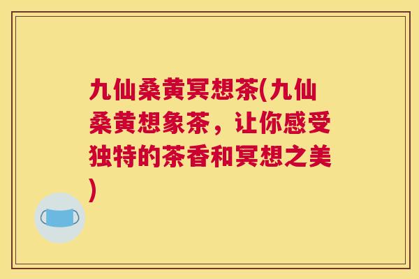九仙桑黄冥想茶(九仙桑黄想象茶，让你感受独特的茶香和冥想之美)