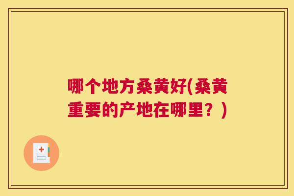 哪个地方桑黄好(桑黄重要的产地在哪里?) 哪个地方桑黄好(桑黄重要的产地在哪里?)