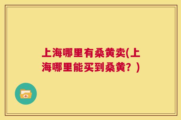 上海哪里有桑黄卖(上海哪里能买到桑黄?) 上海哪里有桑黄卖(上海哪里能买到桑黄?)