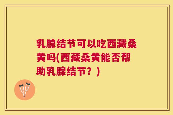 乳腺结节可以吃西藏桑黄吗(西藏桑黄能否帮助乳腺结节?) 乳腺结节可以吃西藏桑黄吗(西藏桑黄能否帮助乳腺结节?)