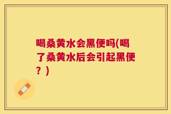 喝桑黄水会黑便吗(喝了桑黄水后会引起黑便?) 喝桑黄水会黑便吗(喝了桑黄水后会引起黑便?)