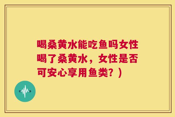 喝桑黄水能吃鱼吗女性喝了桑黄水,女性是否可安心享用鱼类?) 喝桑黄水能吃鱼吗女性喝了桑黄水,女性是否可安心享用鱼类?)