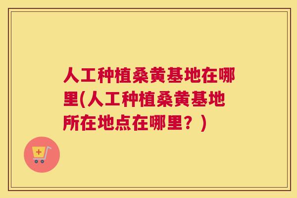 人工种植桑黄基地在哪里(人工种植桑黄基地所在地点在哪里?) 人工种植桑黄基地在哪里(人工种植桑黄基地所在地点在哪里?)
