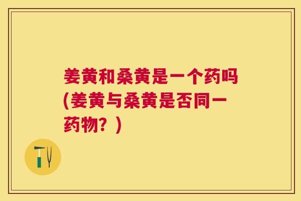 姜黄和桑黄是一个药吗(姜黄与桑黄是否同一?) 姜黄和桑黄是一个药吗(姜黄与桑黄是否同一?)