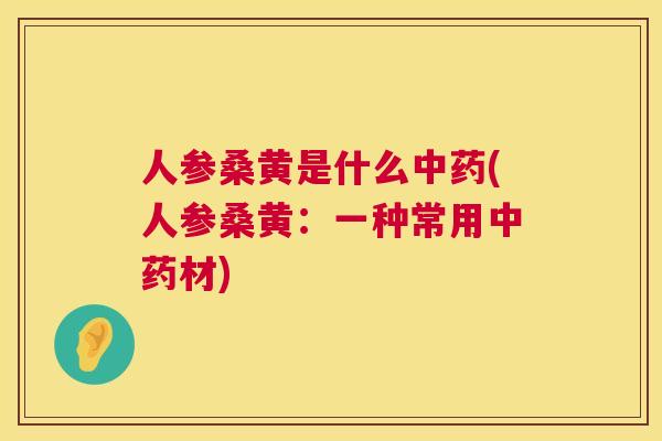 人参桑黄是什么(人参桑黄:一种常用材) 人参桑黄是什么(人参桑黄:一种常用材)