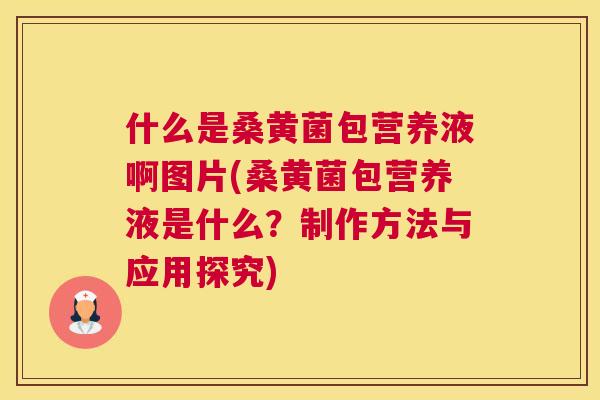 什么是桑黄菌包营养液啊图片(桑黄菌包营养液是什么?制作方法与应用探究) 什么是桑黄菌包营养液啊图片(桑黄菌包营养液是什么?制作方法与应用探究)