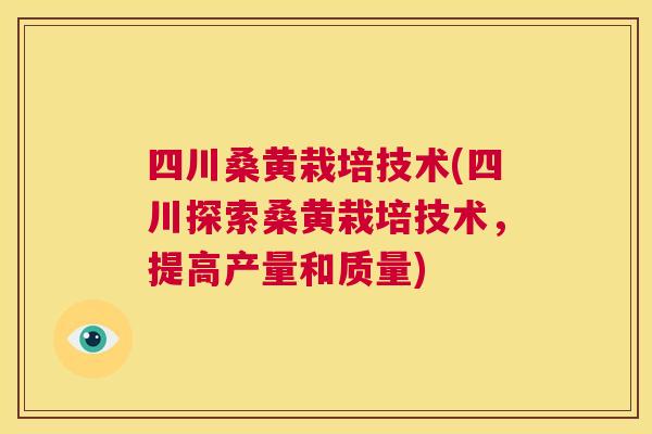 四川桑黄栽培技术(四川探索桑黄栽培技术,提高产量和质量) 四川桑黄栽培技术(四川探索桑黄栽培技术,提高产量和质量)