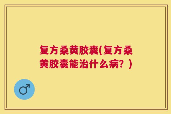 复方桑黄胶囊(复方桑黄胶囊能什么?) 复方桑黄胶囊(复方桑黄胶囊能什么?)