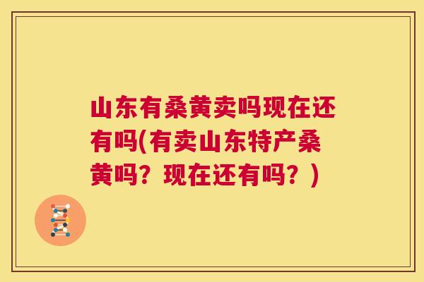 山东有桑黄卖吗现在还有吗(有卖山东特产桑黄吗?现在还有吗?) 山东有桑黄卖吗现在还有吗(有卖山东特产桑黄吗?现在还有吗?)
