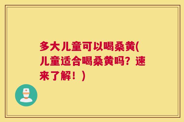 多大儿童可以喝桑黄(儿童适合喝桑黄吗?速来了解!) 多大儿童可以喝桑黄(儿童适合喝桑黄吗?速来了解!)