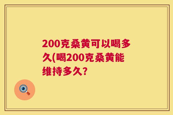 200克桑黄可以喝多久(喝200克桑黄能维持多久? 200克桑黄可以喝多久(喝200克桑黄能维持多久?