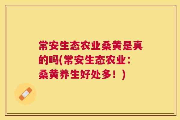 常安生态农业桑黄是真的吗(常安生态农业:桑黄养生好处多!) 常安生态农业桑黄是真的吗(常安生态农业:桑黄养生好处多!)