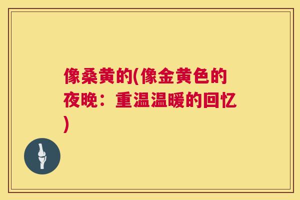 像桑黄的(像金黄色的夜晚:重温温暖的回忆) 像桑黄的(像金黄色的夜晚:重温温暖的回忆)