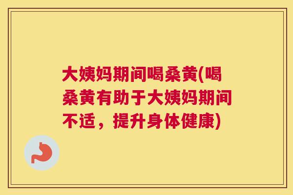 大姨妈期间喝桑黄(喝桑黄有助于大姨妈期间不适,提升身体健康) 大姨妈期间喝桑黄(喝桑黄有助于大姨妈期间不适,提升身体健康)