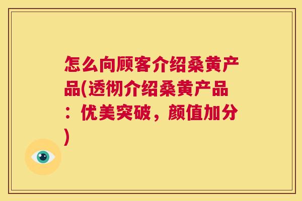 怎么向顾客介绍桑黄产品(透彻介绍桑黄产品:优美突破,颜值加分) 怎么向顾客介绍桑黄产品(透彻介绍桑黄产品:优美突破,颜值加分)