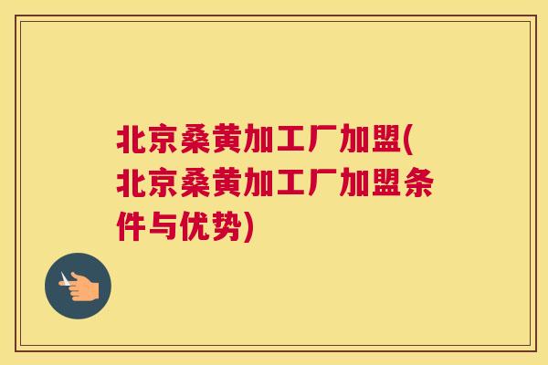 北京桑黄加工厂加盟(北京桑黄加工厂加盟条件与优势) 北京桑黄加工厂加盟(北京桑黄加工厂加盟条件与优势)