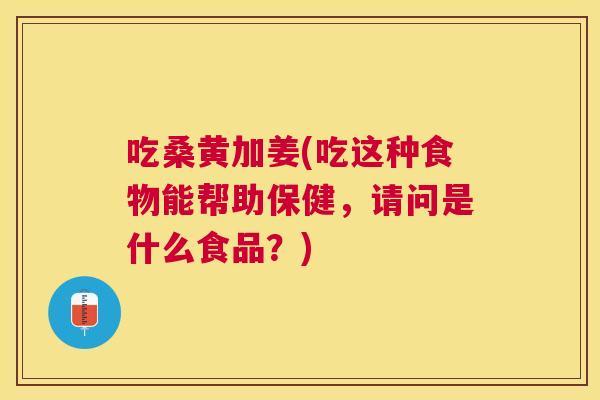 吃桑黄加姜(吃这种食物能帮助保健,请问是什么食品?) 吃桑黄加姜(吃这种食物能帮助保健,请问是什么食品?)