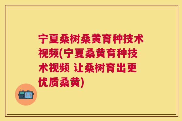 宁夏桑树桑黄育种技术视频(宁夏桑黄育种技术视频 让桑树育出更优质桑黄) 宁夏桑树桑黄育种技术视频(宁夏桑黄育种技术视频 让桑树育出更优质桑黄)