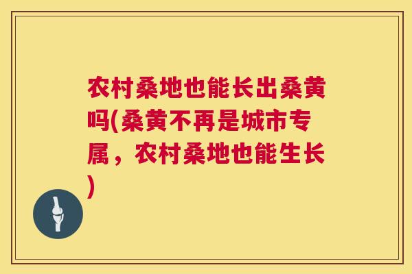 农村桑地也能长出桑黄吗(桑黄不再是城市专属,农村桑地也能生长) 农村桑地也能长出桑黄吗(桑黄不再是城市专属,农村桑地也能生长)
