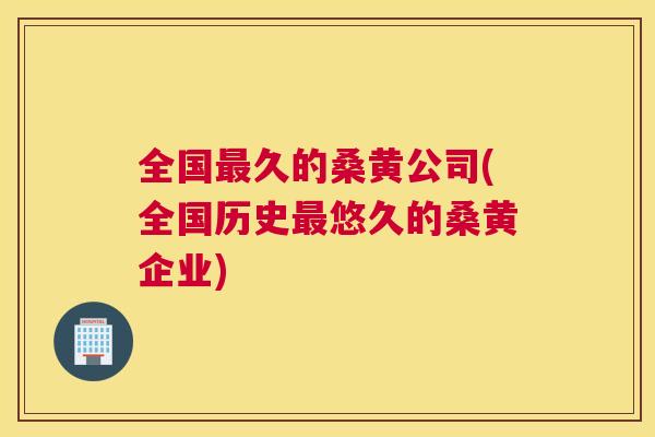 全国久的桑黄公司(全国历史悠久的桑黄企业) 全国久的桑黄公司(全国历史悠久的桑黄企业)