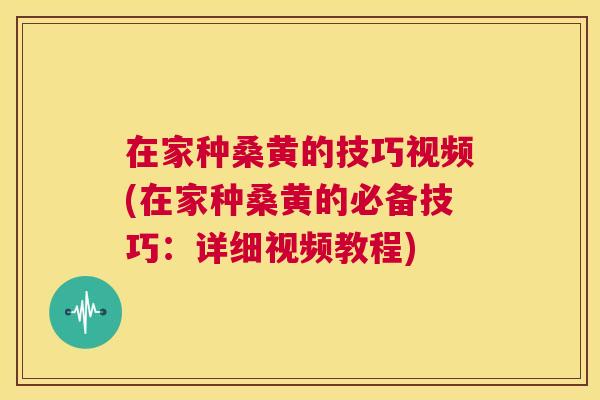 在家种桑黄的技巧视频(在家种桑黄的必备技巧:详细视频教程) 在家种桑黄的技巧视频(在家种桑黄的必备技巧:详细视频教程)