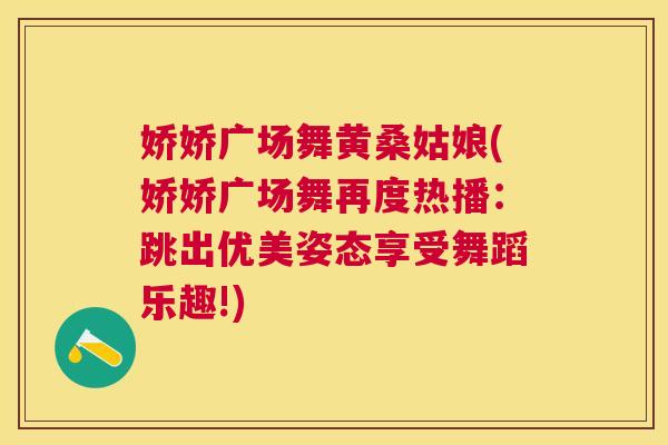 娇娇广场舞黄桑姑娘(娇娇广场舞再度热播:跳出优美姿态享受舞蹈乐趣!) 娇娇广场舞黄桑姑娘(娇娇广场舞再度热播:跳出优美姿态享受舞蹈乐趣!)
