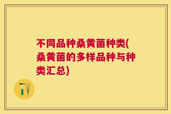 不同品种桑黄菌种类(桑黄菌的多样品种与种类汇总) 不同品种桑黄菌种类(桑黄菌的多样品种与种类汇总)