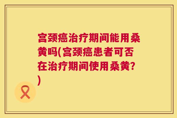 宫颈期间能用桑黄吗(宫颈患者可否在期间使用桑黄?) 宫颈期间能用桑黄吗(宫颈患者可否在期间使用桑黄?)
