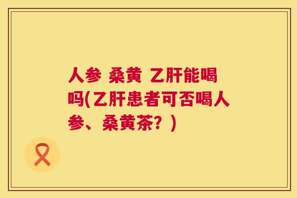 人参 桑黄 能喝吗(患者可否喝人参、桑黄茶?) 人参 桑黄 能喝吗(患者可否喝人参、桑黄茶?)