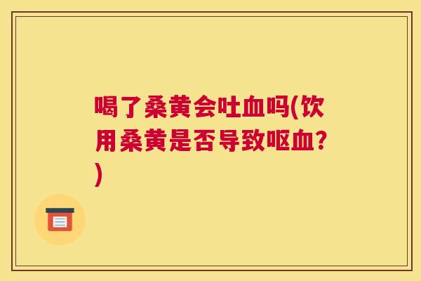 喝了桑黄会吐吗(饮用桑黄是否导致呕?) 喝了桑黄会吐吗(饮用桑黄是否导致呕?)