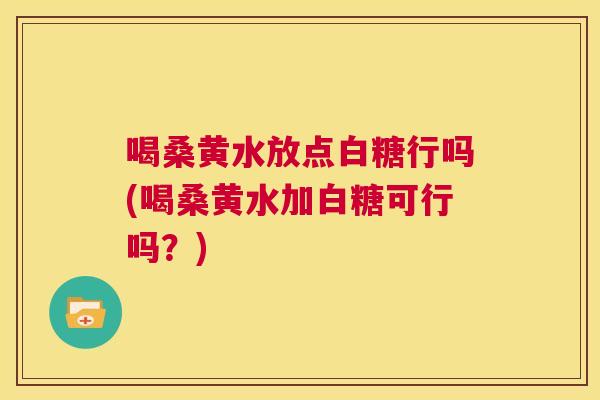 喝桑黄水放点白糖行吗(喝桑黄水加白糖可行吗?) 喝桑黄水放点白糖行吗(喝桑黄水加白糖可行吗?)