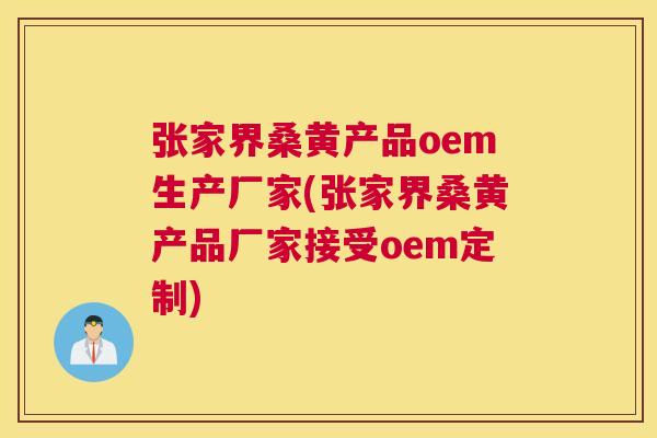 张家界桑黄产品oem生产厂家(张家界桑黄产品厂家接受oem定制) 张家界桑黄产品oem生产厂家(张家界桑黄产品厂家接受oem定制)