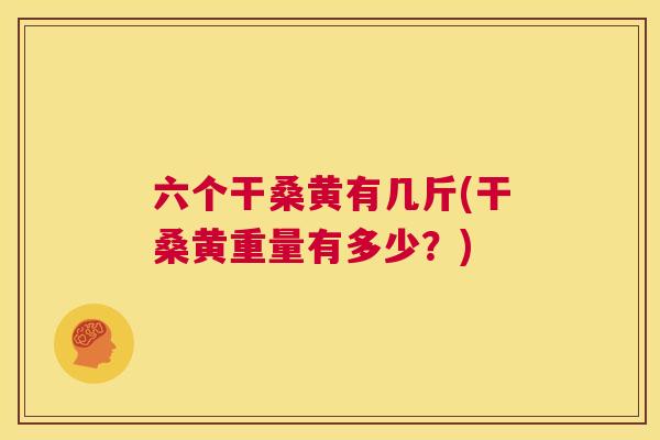 六个干桑黄有几斤(干桑黄重量有多少?) 六个干桑黄有几斤(干桑黄重量有多少?)