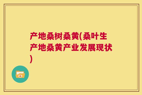 产地桑树桑黄(桑叶生产地桑黄产业发展现状) 产地桑树桑黄(桑叶生产地桑黄产业发展现状)