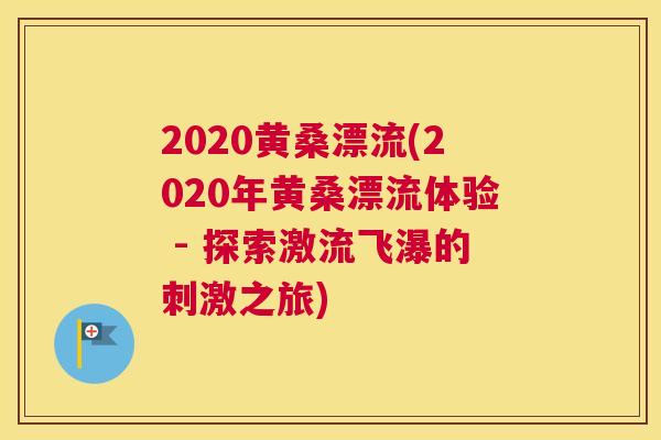 2020黄桑漂流(2020年黄桑漂流体验 - 探索激流飞瀑的刺激之旅) 2020黄桑漂流(2020年黄桑漂流体验 - 探索激流飞瀑的刺激之旅)