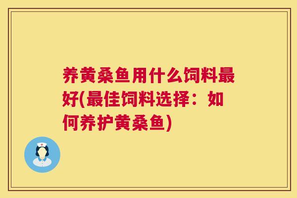 养黄桑鱼用什么饲料好(佳饲料选择:如何养护黄桑鱼) 养黄桑鱼用什么饲料好(佳饲料选择:如何养护黄桑鱼)