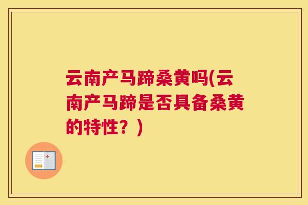 云南产马蹄桑黄吗(云南产马蹄是否具备桑黄的特性?) 云南产马蹄桑黄吗(云南产马蹄是否具备桑黄的特性?)