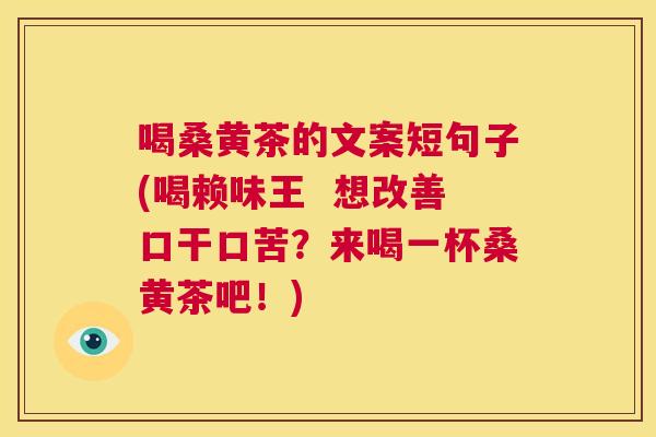 喝桑黄茶的文案短句子(喝赖味王 想改善口干口苦?来喝一杯桑黄茶吧!) 喝桑黄茶的文案短句子(喝赖味王 想改善口干口苦?来喝一杯桑黄茶吧!)