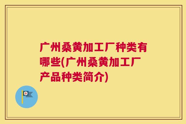 广州桑黄加工厂种类有哪些(广州桑黄加工厂产品种类简介) 广州桑黄加工厂种类有哪些(广州桑黄加工厂产品种类简介)