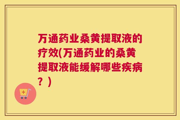 万通药业桑黄提取液的疗效(万通药业的桑黄提取液能缓解哪些?) 万通药业桑黄提取液的疗效(万通药业的桑黄提取液能缓解哪些?)